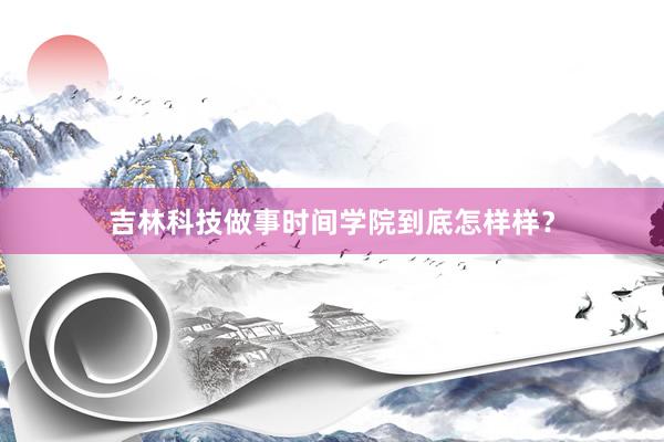 吉林科技做事时间学院到底怎样样？