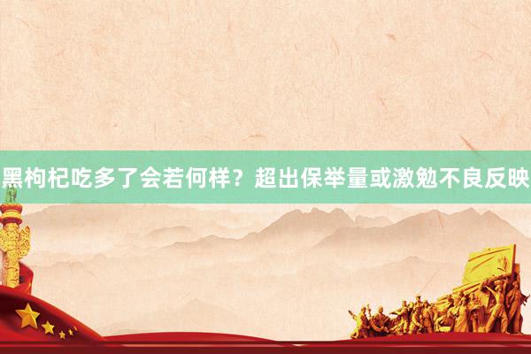 黑枸杞吃多了会若何样？超出保举量或激勉不良反映
