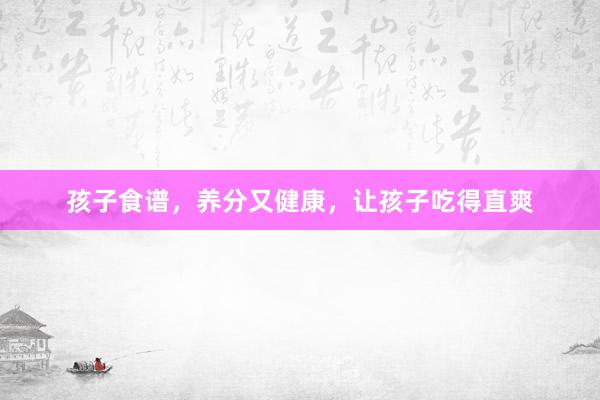 孩子食谱，养分又健康，让孩子吃得直爽