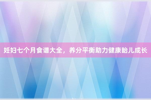 妊妇七个月食谱大全，养分平衡助力健康眙儿成长