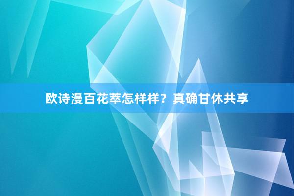 欧诗漫百花萃怎样样？真确甘休共享