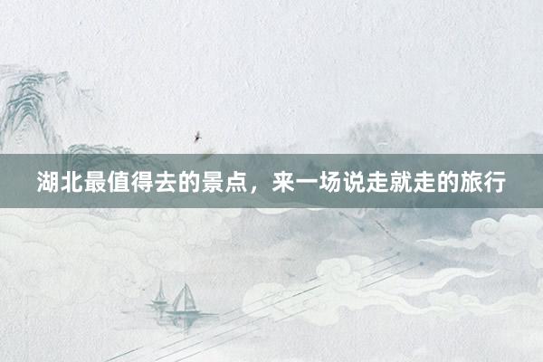 湖北最值得去的景点，来一场说走就走的旅行