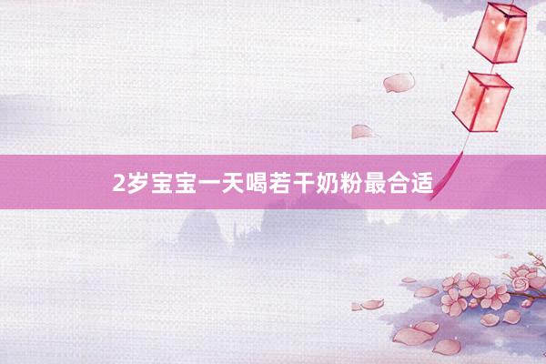 2岁宝宝一天喝若干奶粉最合适